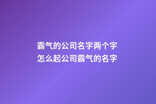 霸气的公司名字两个字 怎么起公司霸气的名字